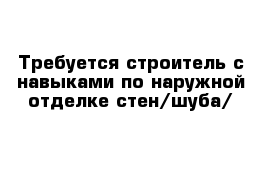 Требуется строитель с навыками по наружной отделке стен/шуба/